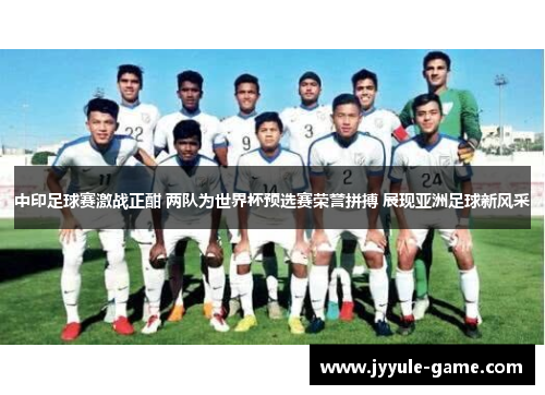 中印足球赛激战正酣 两队为世界杯预选赛荣誉拼搏 展现亚洲足球新风采