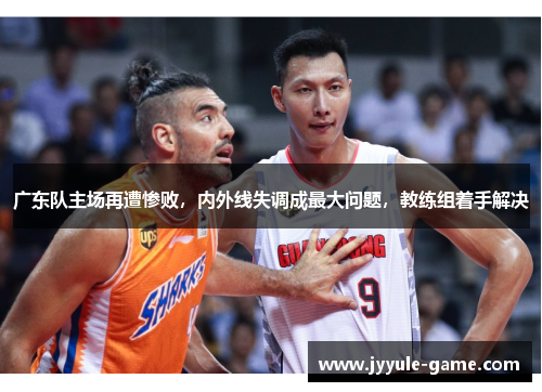 广东队主场再遭惨败，内外线失调成最大问题，教练组着手解决